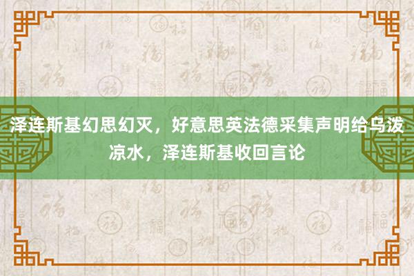 泽连斯基幻思幻灭，好意思英法德采集声明给乌泼凉水，泽连斯基收回言论