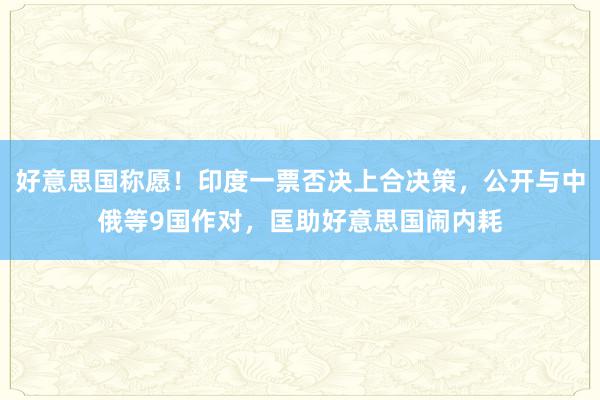 好意思国称愿！印度一票否决上合决策，公开与中俄等9国作对，匡助好意思国闹内耗