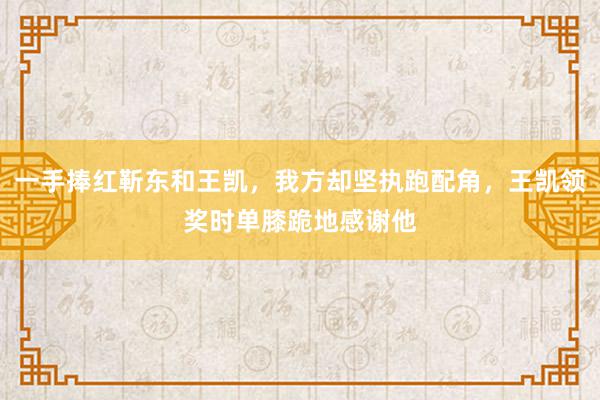 一手捧红靳东和王凯，我方却坚执跑配角，王凯领奖时单膝跪地感谢他