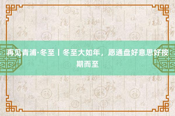 再见青浦·冬至丨冬至大如年，愿通盘好意思好按期而至