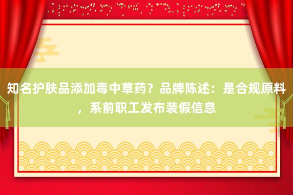 知名护肤品添加毒中草药？品牌陈述：是合规原料，系前职工发布装假信息