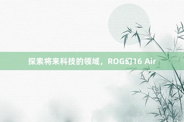 探索将来科技的领域，ROG幻16 Air